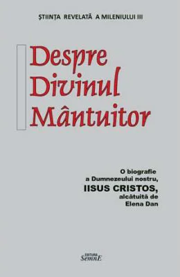 Despre Divinul Mantuitor. O biografie a Dumnezeului nostru Iisus Hristos - Elena Dan