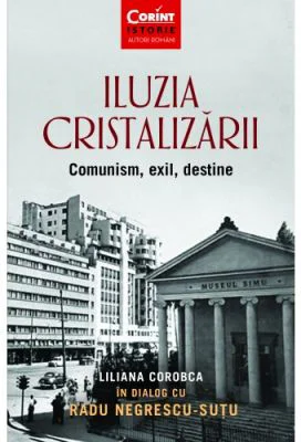 Iluzia cristalizarii. Comunism, exil, destine - Liliana Corobca, Radu Negrescu-Sutu