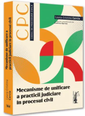 Mecanisme de unificare a practicii judiciare in procesul civil - Laura-Cristina Carcia