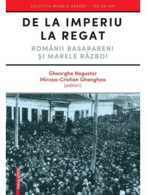 De la Imperiu la Regat. Romanii Basarabeni si Marele Razboi - Gheorghe Negustor