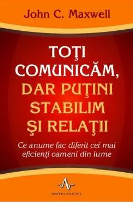 TOTI COMUNICAM, DAR PUTINI STABILIM SI RELATII. Ce anume fac diferit cei mai eficienti oameni din lume - John C. Maxwell