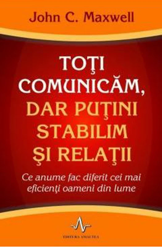 TOTI COMUNICAM, DAR PUTINI STABILIM SI RELATII. Ce anume fac diferit cei mai eficienti oameni din lume - John C. Maxwell