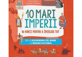 10 mari imperii. 10 harti pentru a intelege tot de la Alexandru cel Mare la Regina Victoria - Imre Feiner