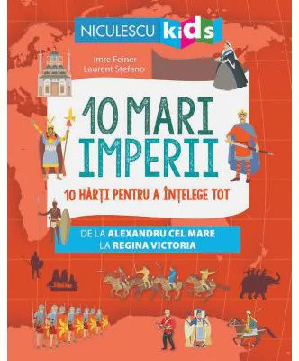 10 mari imperii. 10 harti pentru a intelege tot de la Alexandru cel Mare la Regina Victoria - Imre Feiner
