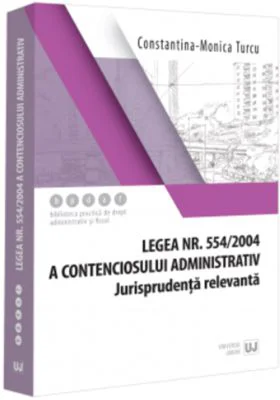 Legea nr. 554/2004 a contenciosului administrativ. Jurisprudenta relevanta - Constantina-Monica Turcu