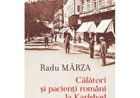 Calatori si pacienti romani la Karlsbad. O istorie culturala a mersului la bai pe la 1900 - Radu Marza