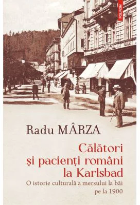 Calatori si pacienti romani la Karlsbad. O istorie culturala a mersului la bai pe la 1900 - Radu Marza