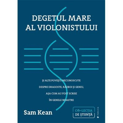 Degetul mare al violonistului si alte povesti necunoscute despre dragoste, razboi si geniu, asa cum au fost scrise in genele noastre - Sam Kean