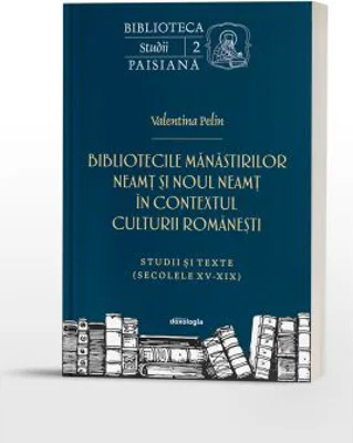 Bibliotecile Manastirilor Neamt si Noul Neamt in contextul culturii romanesti. Studii si texte - Valentina Pelin