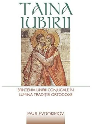 Taina iubirii. Sfintenia unirii conjugale in lumina Traditiei ortodoxe - Paul Evdokimov