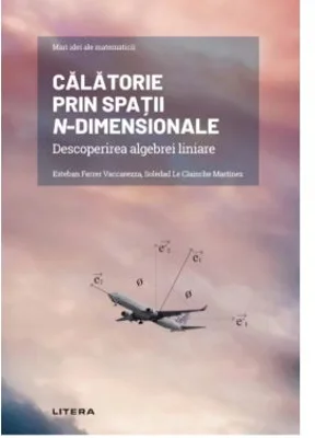 Volumul 8. Mari idei ale matematicii. Calatorie prin spatii n-dimensionale. Descoperirea algebrei liniare - Esteban Ferrer Vaccarezza