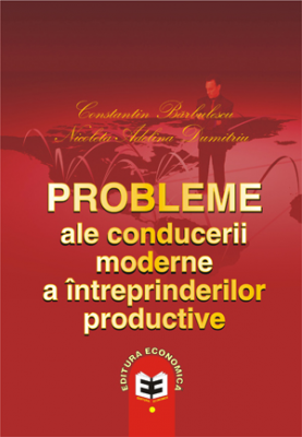 Probleme ale conducerii moderne a intreprinderilor productive - Constantin Barbulescu, Nicoleta Adelina Dumitriu