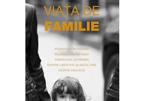 Viata de familie. Pedagogia increderii, relatiile intre frati, psihologia supararii, despre libertate si ascultare, despre educatie