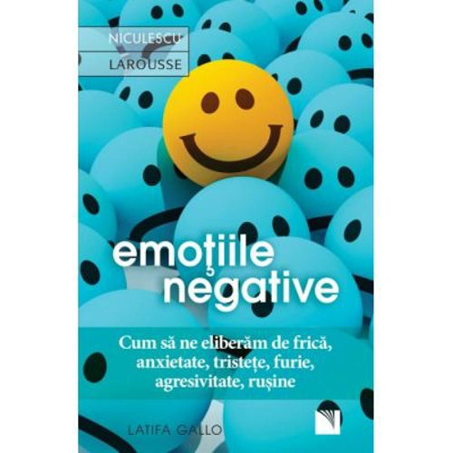 Emotiile negative. Cum sa ne eliberam de frica, anxietate, tristete, furie, agresivitate, rusine - Latifa Gallo