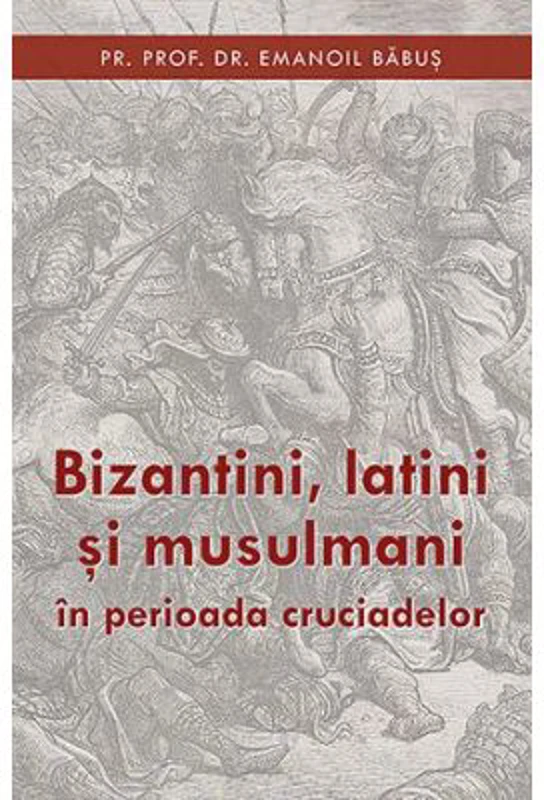 Bizantini, latini si musulmani in perioada cruciadelor - pr. dr. Emanoil Babus