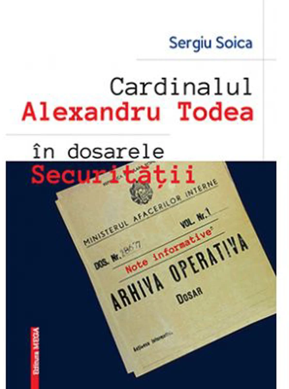 Cardinalul Alexandru Todea in dosarele securitatii. Note informative - Sergiu Soica
