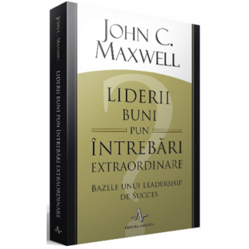 Liderii buni pun intrebari extraordinare. Bazele unui leadership de succes - John C. Maxwell