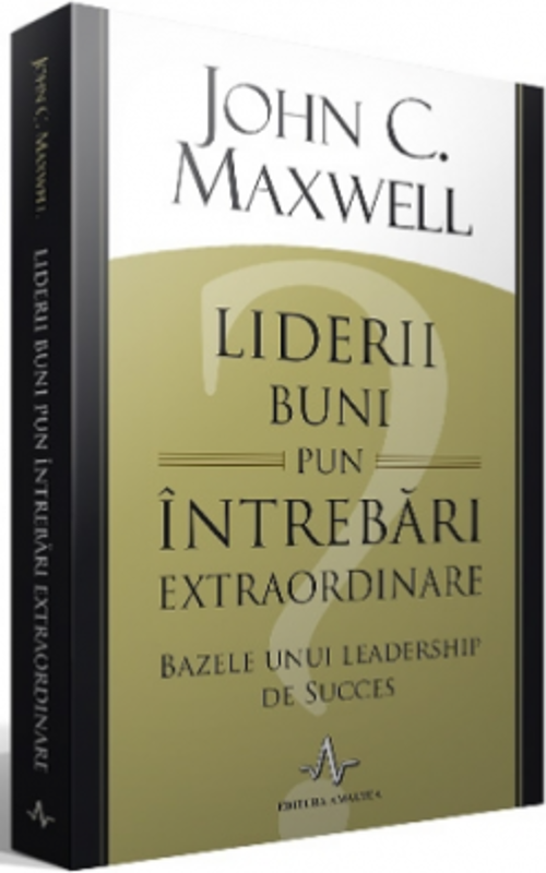 Liderii buni pun intrebari extraordinare. Bazele unui leadership de succes - John C. Maxwell