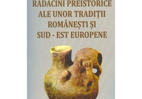 Radacini preistorice ale unor traditii romanesti si sud-est europene