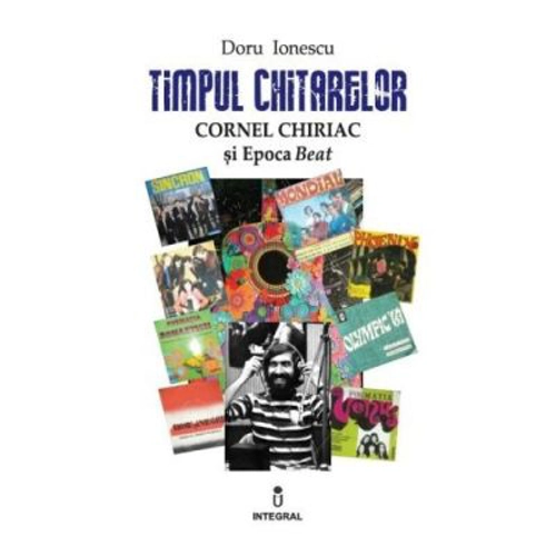 Timpul chitarelor. Cornel Chiriac si Epoca Beat - Doru Ionescu