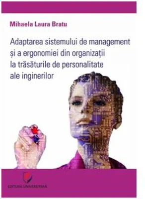 Adaptarea sistemului de management si a ergonomiei din organizatii la trasaturile de personalitate ale inginerilor - Mihaela Laura Bratu