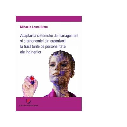 Adaptarea sistemului de management si a ergonomiei din organizatii la trasaturile de personalitate ale inginerilor - Mihaela Laura Bratu