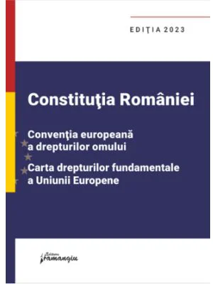 Constitutia Romaniei, Conventia europeana a drepturilor omului, Carta drepturilor fundamentale a Uniunii Europene. Editia 2023