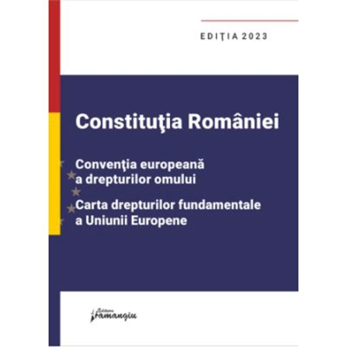 Constitutia Romaniei, Conventia europeana a drepturilor omului, Carta drepturilor fundamentale a Uniunii Europene. Editia 2023