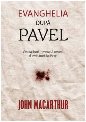 Evanghelia dupa Pavel. Vestea Buna, mesajul central al invataturii lui Pavel - John MacArthur