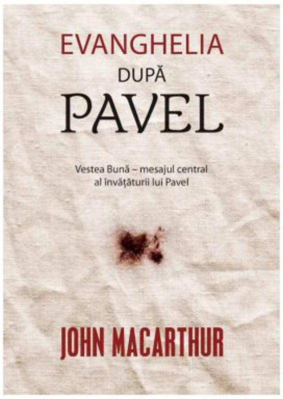 Evanghelia dupa Pavel. Vestea Buna, mesajul central al invataturii lui Pavel - John MacArthur