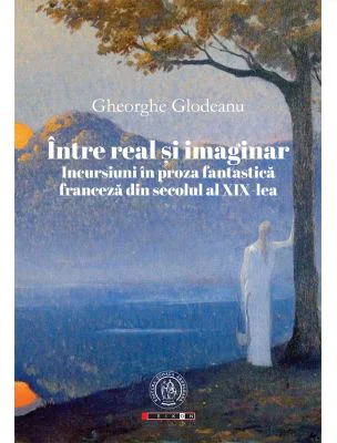 Intre real si imaginar. Incursiuni in proza fantastica franceza din secolul al 19-lea - Gheorghe Glodeanu