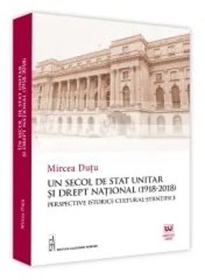 Un Secol De Stat Unitar Si Drept National (1918-2018). Perspective Istorice Cultural-Stiintifice