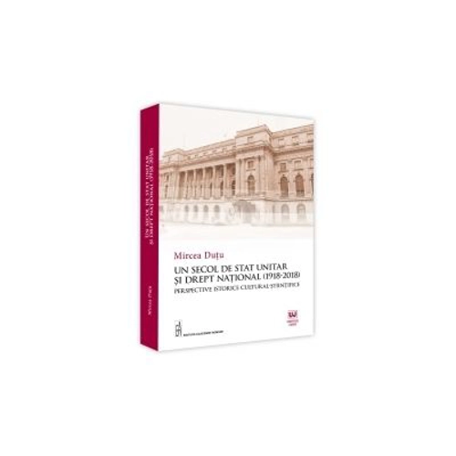 Un Secol De Stat Unitar Si Drept National (1918-2018). Perspective Istorice Cultural-Stiintifice