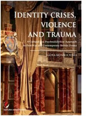Identity Crises, Violence and Trauma. A Cultural and Psychoanalytical Approach to Post-War and Contemporary British Drama - Laura Monica Toma