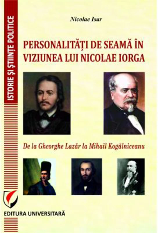 PERSONALITATI DE SEAMA IN VIZIUNEA LUI NICOLAE IORGA. DE LA GHEORGHE LAZAR LA MIHAIL KOGALNICEANU - Nicolae Isar