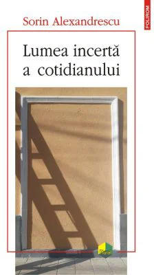 Lumea incerta a cotidianului - Sorin Alexandrescu