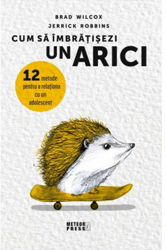 Cum sa imbratisezi un arici. 12 metode pentru a relationa cu un adolescent - Brad Wilcox, Jerrick Robbins