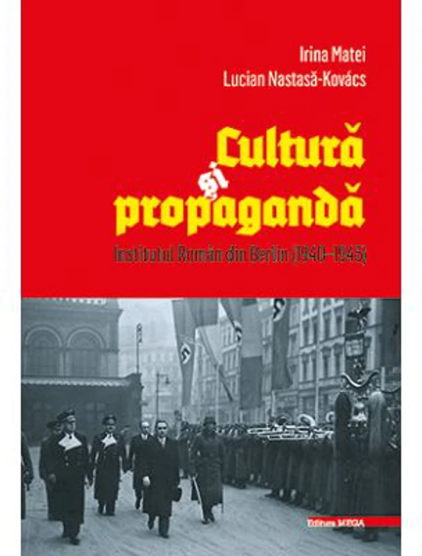 Cultura si propaganda. Institutul Roman din Berlin (1940–1945) - Irina Matei, Lucian Nastasa‑Kovács