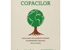 Tenacitatea copacilor. Cum ne pot salva padurile seculare de schimbarile climatice daca le lasam - Peter Wohlleben