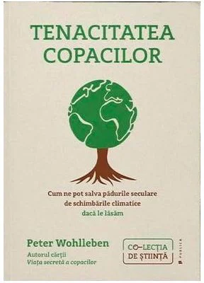 Tenacitatea copacilor. Cum ne pot salva padurile seculare de schimbarile climatice daca le lasam - Peter Wohlleben