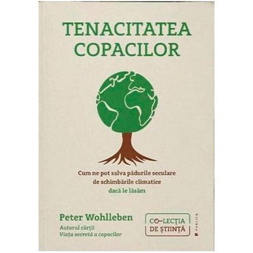 Tenacitatea copacilor. Cum ne pot salva padurile seculare de schimbarile climatice daca le lasam - Peter Wohlleben