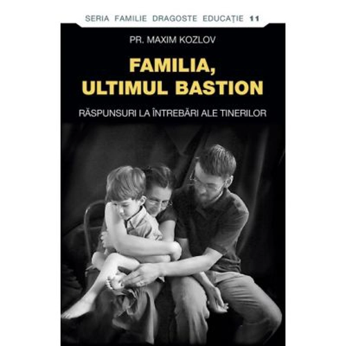 Familia - ultimul bastion. Raspunsuri la intrebari ale tinerilor - pr. Maxim Kozlov