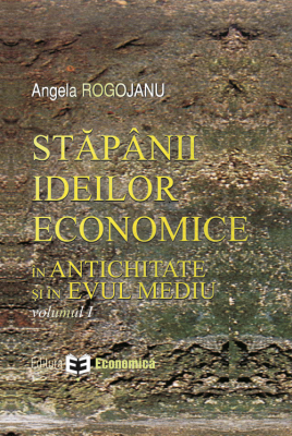 Stapanii ideilor economice, volumul I. In antichitate si in evul mediu - Angela Rogojanu