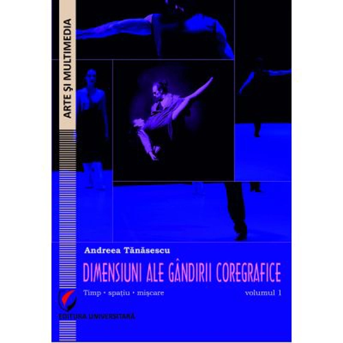Dimensiuni ale gandirii coregrafice. Timp, spatiu, miscare - Volumul 1 - Andreea Tanasescu