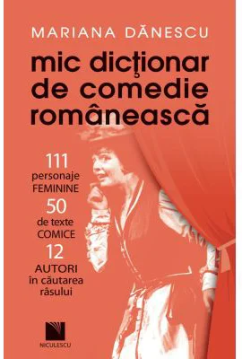 Mic dictionar de comedie romaneasca: 111 personaje FEMININE, 50 de texte COMICE, 12 AUTORI in cautarea rasului