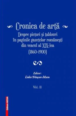 Cronica de arta despre pictori si tablouri in paginile gazetelor romanesti din veacul al 19‑lea (1860–1900) volumul 2 - Lidia Trausan-Matu