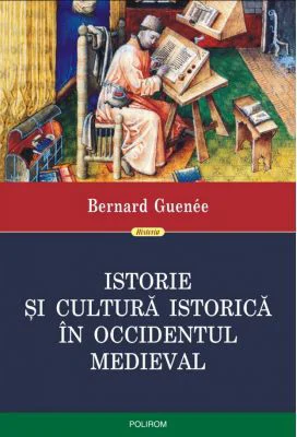 Istorie si cultura istorica in Occidentul medieval - Bernard Guenee. Traducere din limba franceza de Ovidiu Pecican
