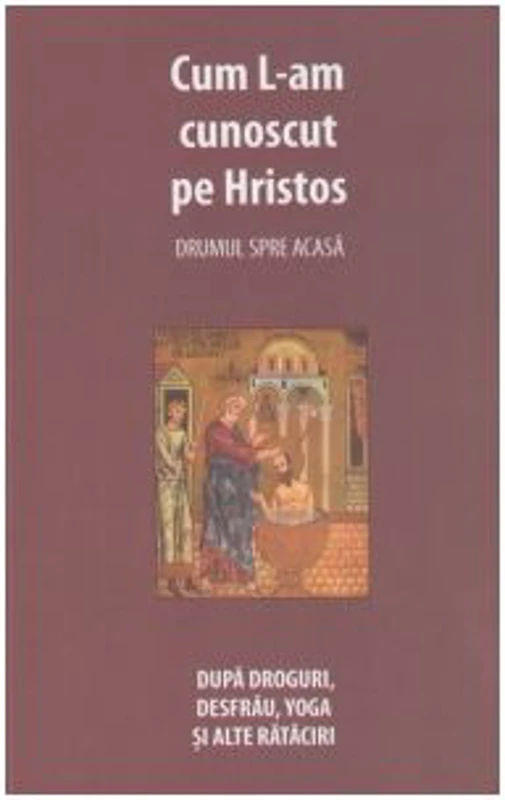 Cum l-am cunoscut pe Hristos. Drumul spre casa. Dupa droguri, desfrau, yoga si alte rataciri - Danion Vasile
