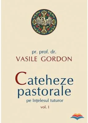 Cateheze pastorale pe intelesul tuturor, volumul I - pr. prof. dr. Vasile Gordon