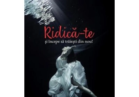 Ridica-te si incepe sa traiesti din nou! - Monica Mihai